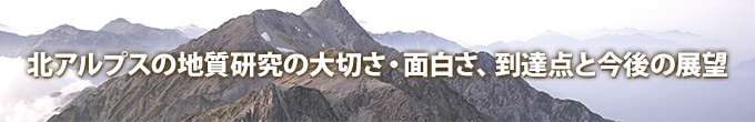 北アルプスの地質研究の大切さ・面白さ、到達点と今後の展望